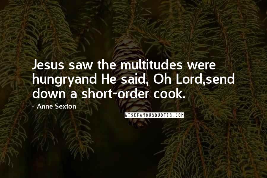 Anne Sexton Quotes: Jesus saw the multitudes were hungryand He said, Oh Lord,send down a short-order cook.