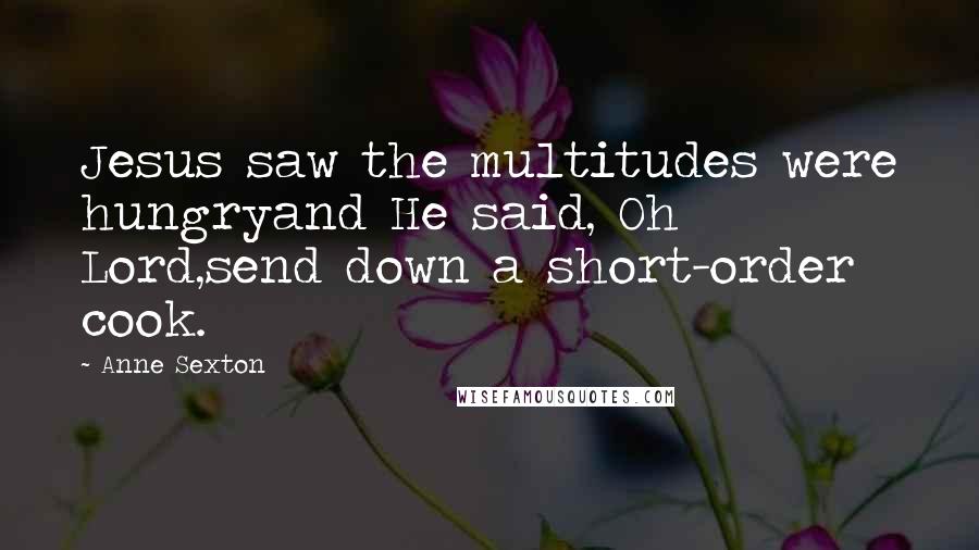 Anne Sexton Quotes: Jesus saw the multitudes were hungryand He said, Oh Lord,send down a short-order cook.