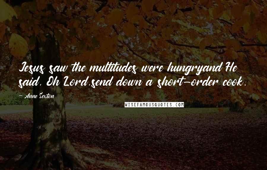 Anne Sexton Quotes: Jesus saw the multitudes were hungryand He said, Oh Lord,send down a short-order cook.