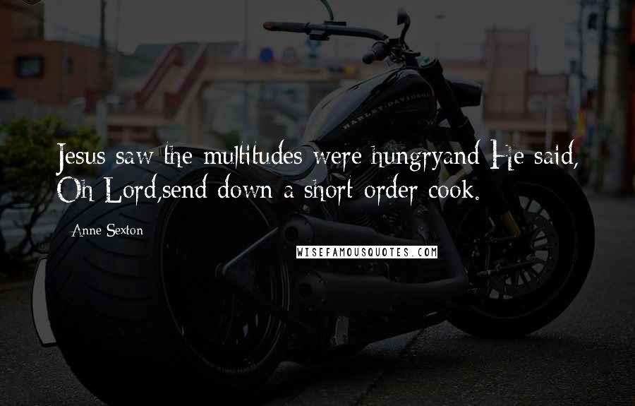 Anne Sexton Quotes: Jesus saw the multitudes were hungryand He said, Oh Lord,send down a short-order cook.