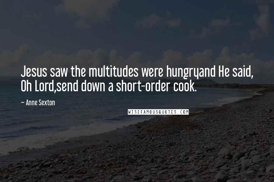 Anne Sexton Quotes: Jesus saw the multitudes were hungryand He said, Oh Lord,send down a short-order cook.