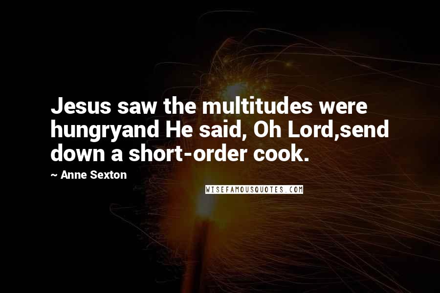 Anne Sexton Quotes: Jesus saw the multitudes were hungryand He said, Oh Lord,send down a short-order cook.