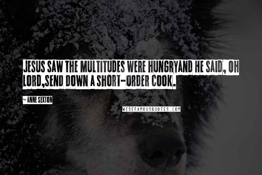 Anne Sexton Quotes: Jesus saw the multitudes were hungryand He said, Oh Lord,send down a short-order cook.