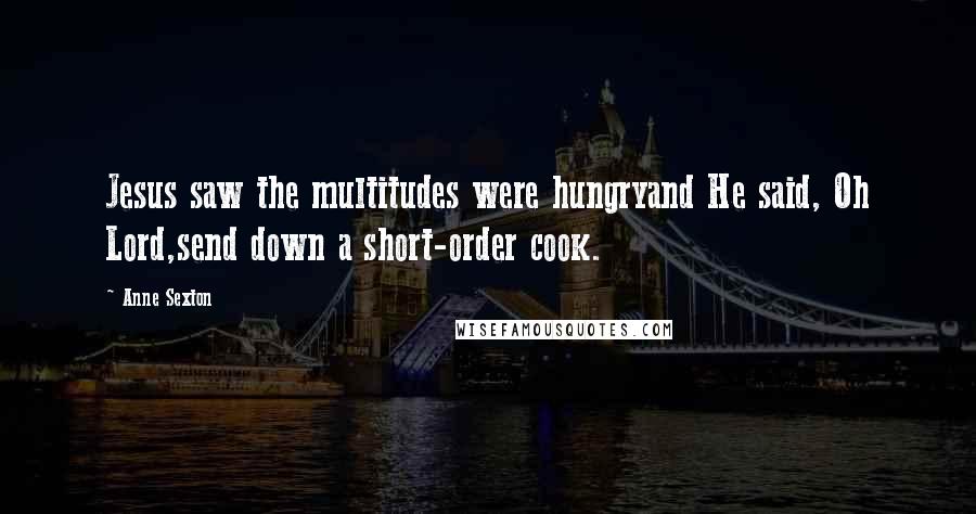 Anne Sexton Quotes: Jesus saw the multitudes were hungryand He said, Oh Lord,send down a short-order cook.