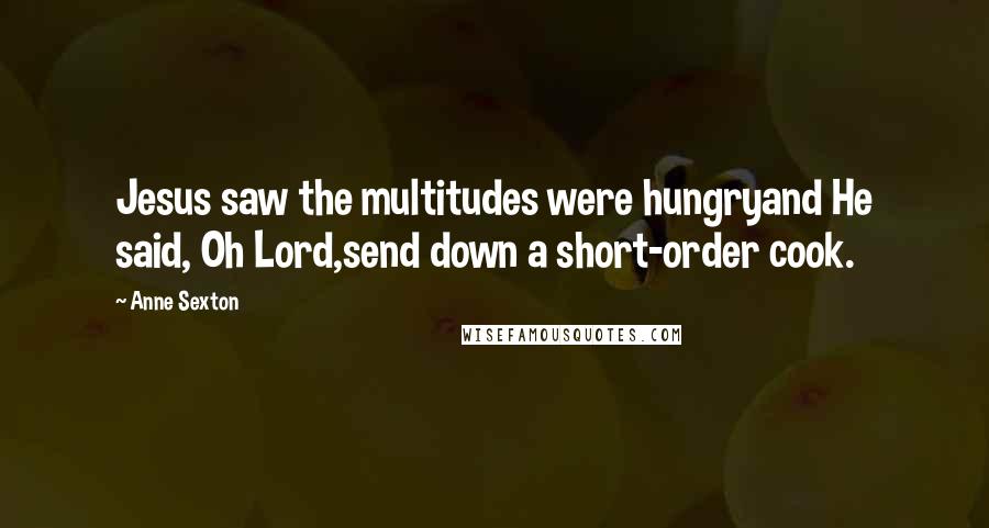 Anne Sexton Quotes: Jesus saw the multitudes were hungryand He said, Oh Lord,send down a short-order cook.