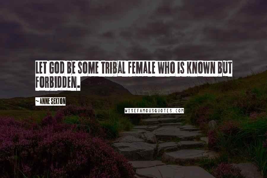 Anne Sexton Quotes: Let God be some tribal female who is known but forbidden.