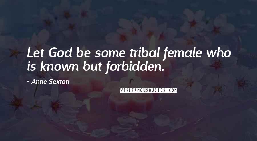 Anne Sexton Quotes: Let God be some tribal female who is known but forbidden.