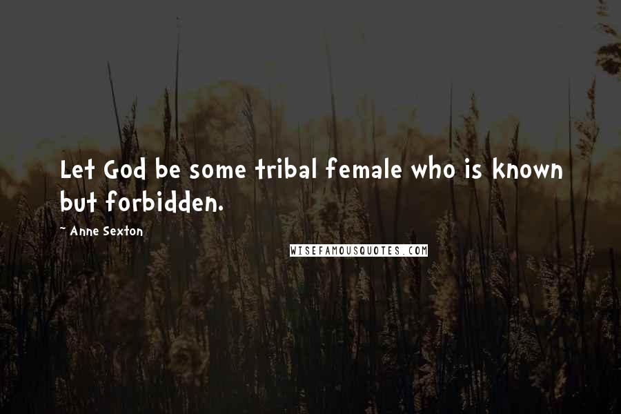 Anne Sexton Quotes: Let God be some tribal female who is known but forbidden.