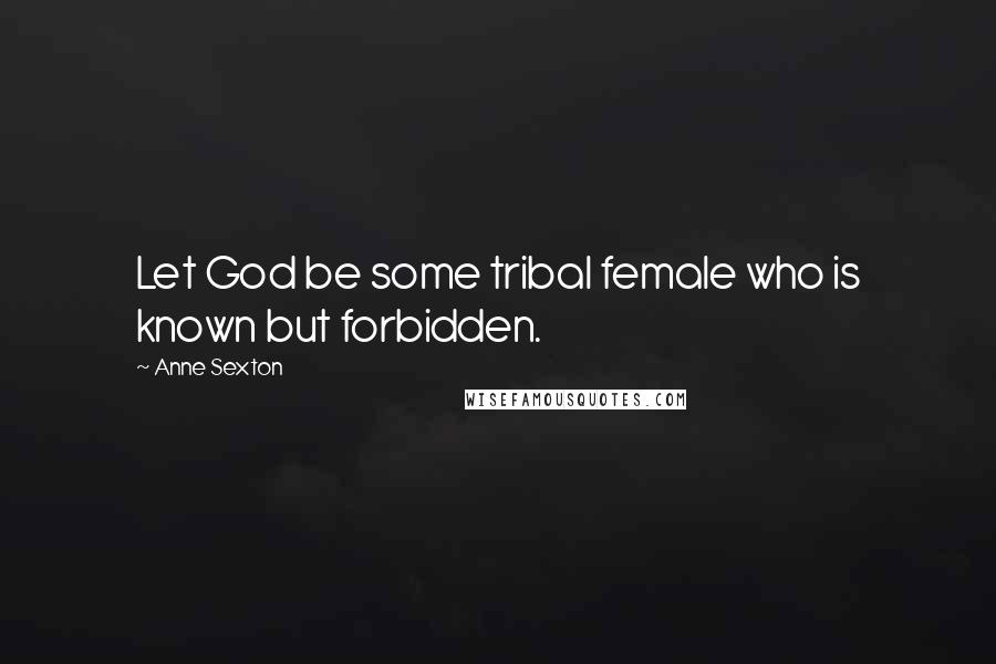 Anne Sexton Quotes: Let God be some tribal female who is known but forbidden.