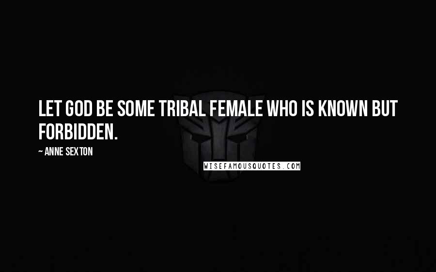 Anne Sexton Quotes: Let God be some tribal female who is known but forbidden.