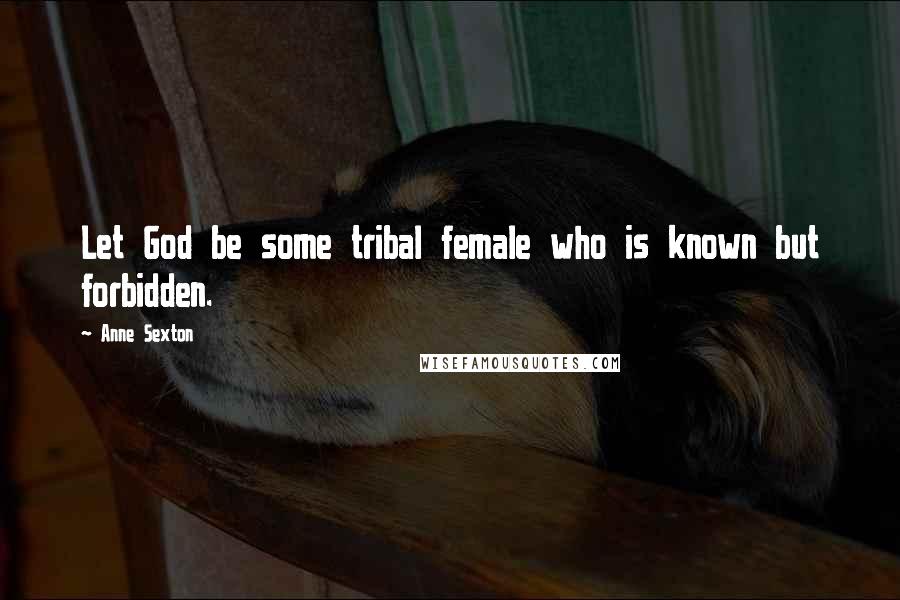 Anne Sexton Quotes: Let God be some tribal female who is known but forbidden.