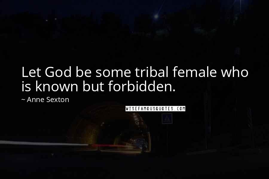 Anne Sexton Quotes: Let God be some tribal female who is known but forbidden.