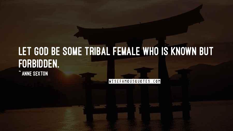 Anne Sexton Quotes: Let God be some tribal female who is known but forbidden.