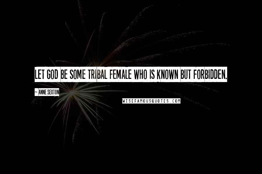 Anne Sexton Quotes: Let God be some tribal female who is known but forbidden.