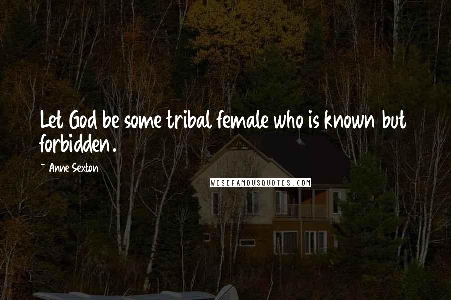 Anne Sexton Quotes: Let God be some tribal female who is known but forbidden.