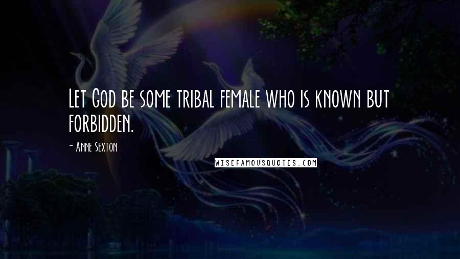 Anne Sexton Quotes: Let God be some tribal female who is known but forbidden.