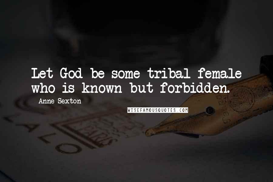 Anne Sexton Quotes: Let God be some tribal female who is known but forbidden.