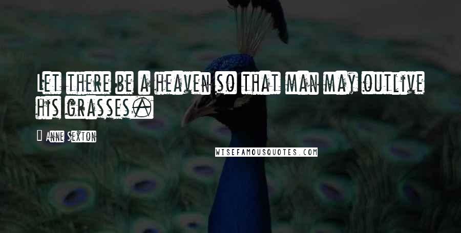 Anne Sexton Quotes: Let there be a heaven so that man may outlive his grasses.