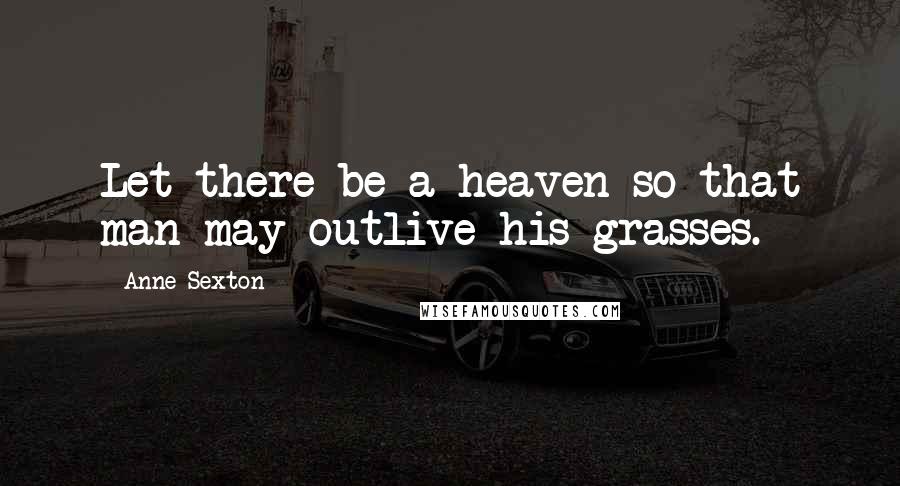 Anne Sexton Quotes: Let there be a heaven so that man may outlive his grasses.