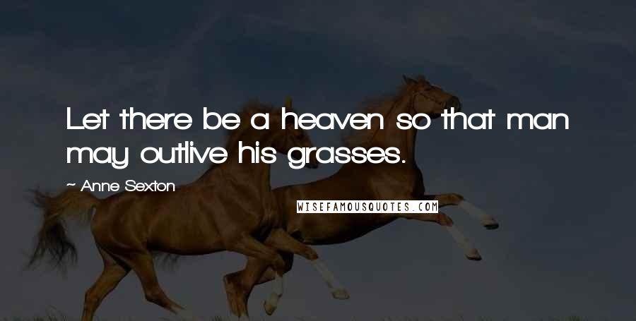 Anne Sexton Quotes: Let there be a heaven so that man may outlive his grasses.
