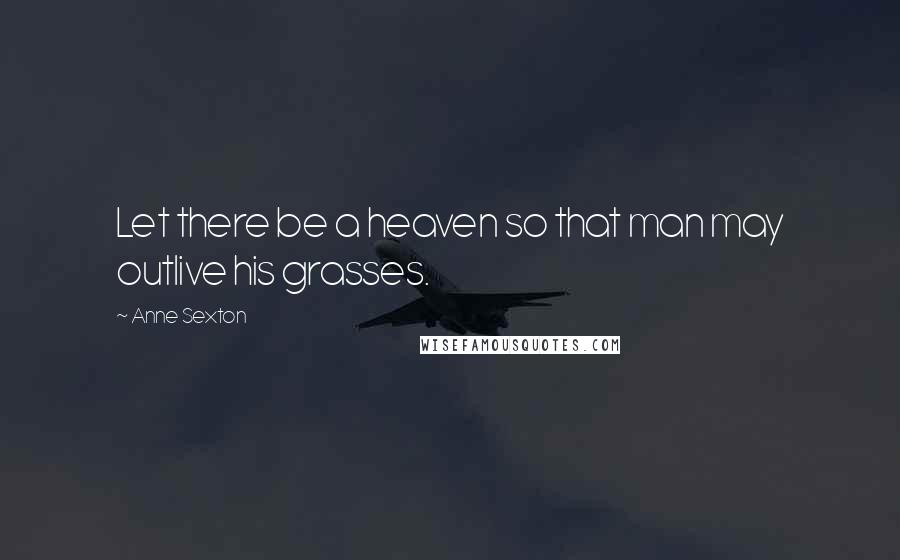 Anne Sexton Quotes: Let there be a heaven so that man may outlive his grasses.