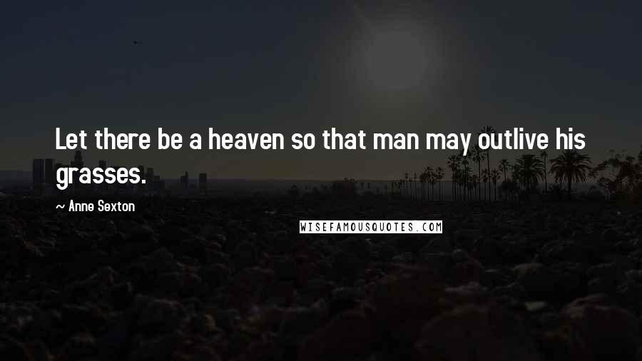 Anne Sexton Quotes: Let there be a heaven so that man may outlive his grasses.