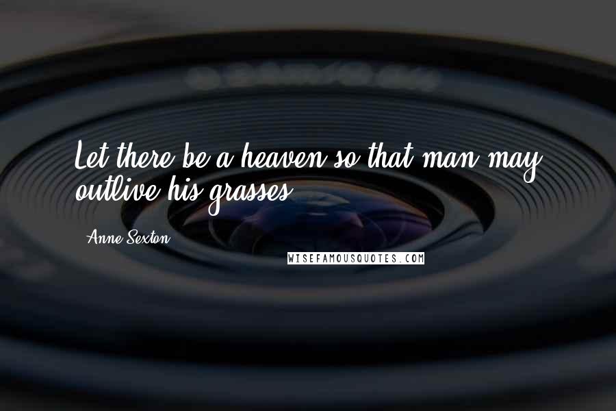 Anne Sexton Quotes: Let there be a heaven so that man may outlive his grasses.
