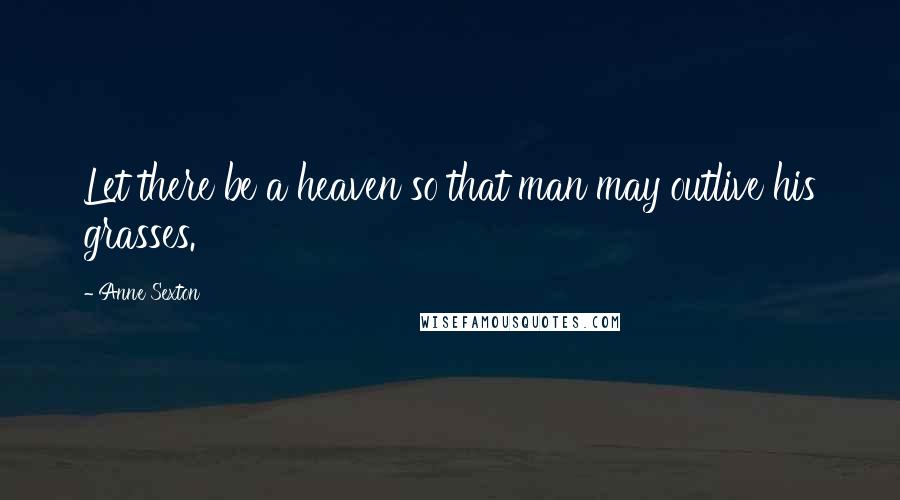 Anne Sexton Quotes: Let there be a heaven so that man may outlive his grasses.