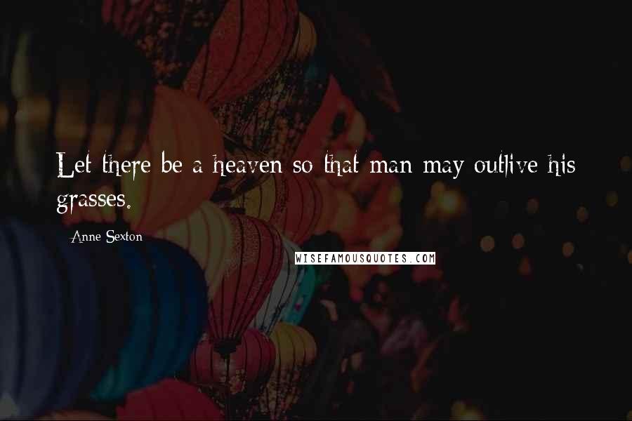 Anne Sexton Quotes: Let there be a heaven so that man may outlive his grasses.