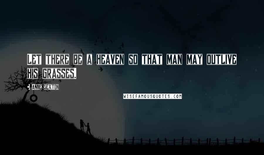 Anne Sexton Quotes: Let there be a heaven so that man may outlive his grasses.
