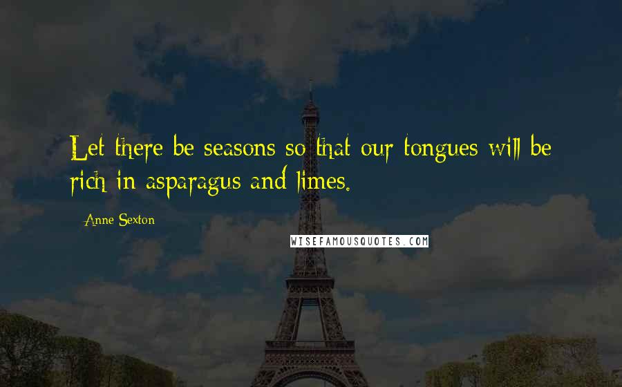 Anne Sexton Quotes: Let there be seasons so that our tongues will be rich in asparagus and limes.