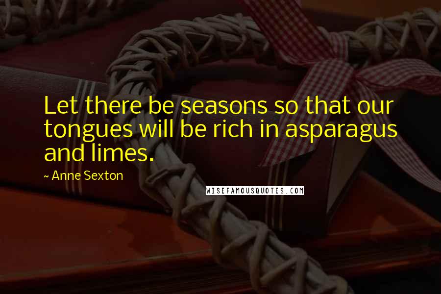 Anne Sexton Quotes: Let there be seasons so that our tongues will be rich in asparagus and limes.