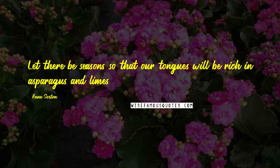 Anne Sexton Quotes: Let there be seasons so that our tongues will be rich in asparagus and limes.