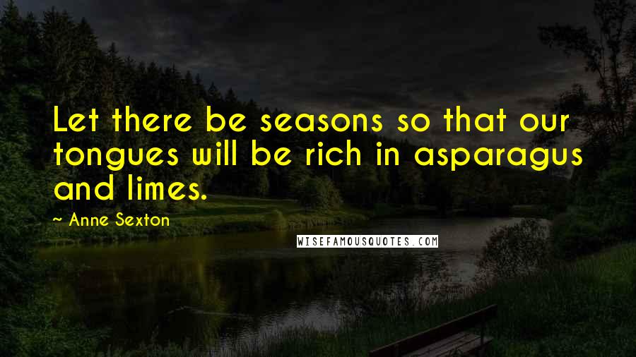 Anne Sexton Quotes: Let there be seasons so that our tongues will be rich in asparagus and limes.