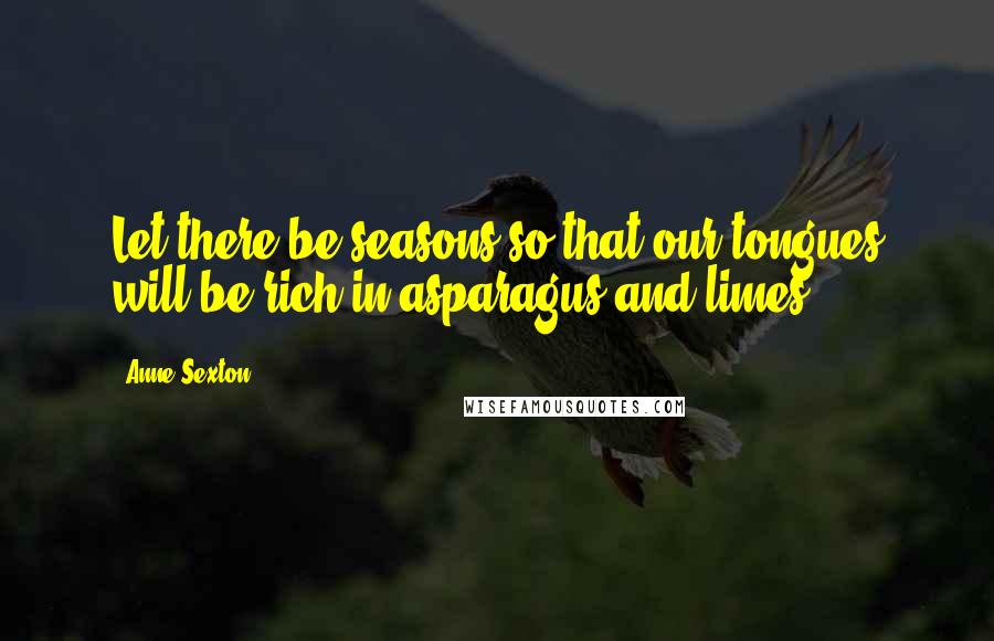 Anne Sexton Quotes: Let there be seasons so that our tongues will be rich in asparagus and limes.