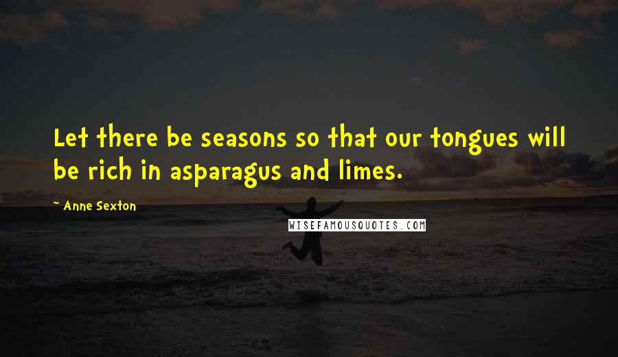 Anne Sexton Quotes: Let there be seasons so that our tongues will be rich in asparagus and limes.