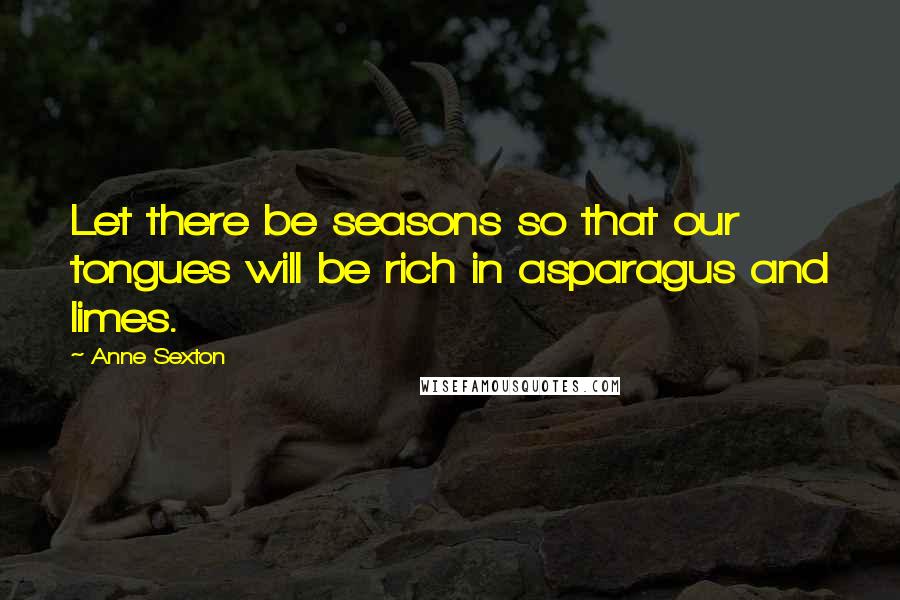 Anne Sexton Quotes: Let there be seasons so that our tongues will be rich in asparagus and limes.