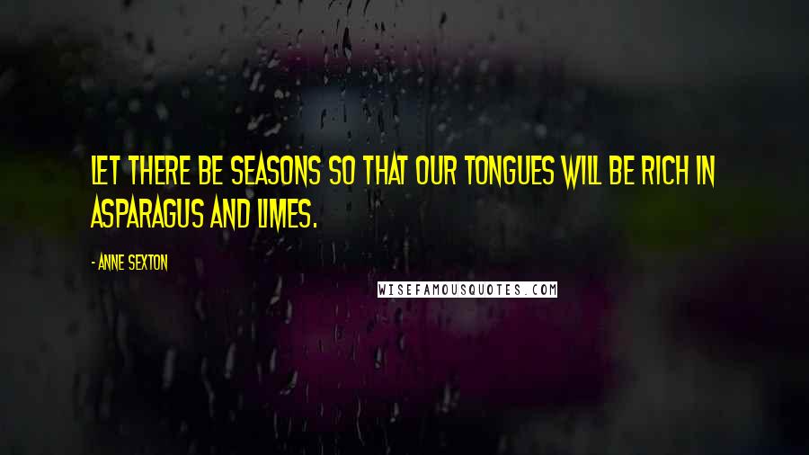 Anne Sexton Quotes: Let there be seasons so that our tongues will be rich in asparagus and limes.