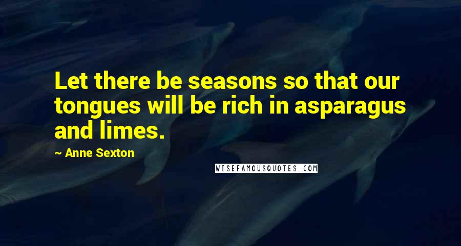 Anne Sexton Quotes: Let there be seasons so that our tongues will be rich in asparagus and limes.