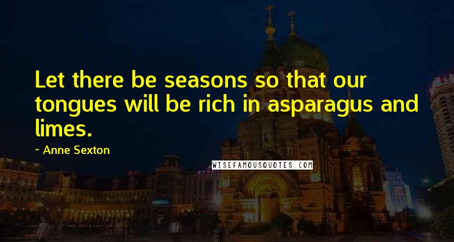 Anne Sexton Quotes: Let there be seasons so that our tongues will be rich in asparagus and limes.