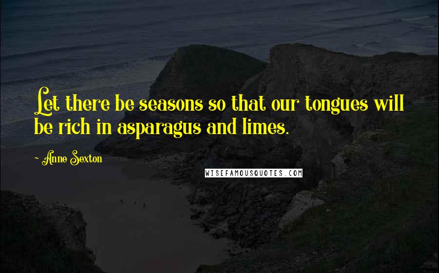 Anne Sexton Quotes: Let there be seasons so that our tongues will be rich in asparagus and limes.