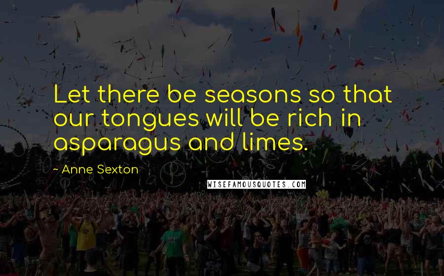 Anne Sexton Quotes: Let there be seasons so that our tongues will be rich in asparagus and limes.