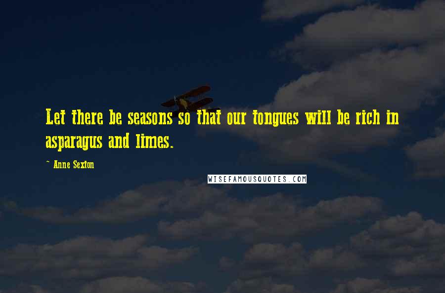 Anne Sexton Quotes: Let there be seasons so that our tongues will be rich in asparagus and limes.