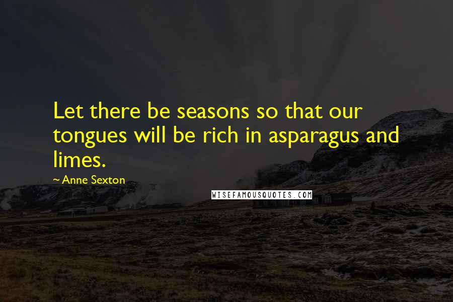 Anne Sexton Quotes: Let there be seasons so that our tongues will be rich in asparagus and limes.