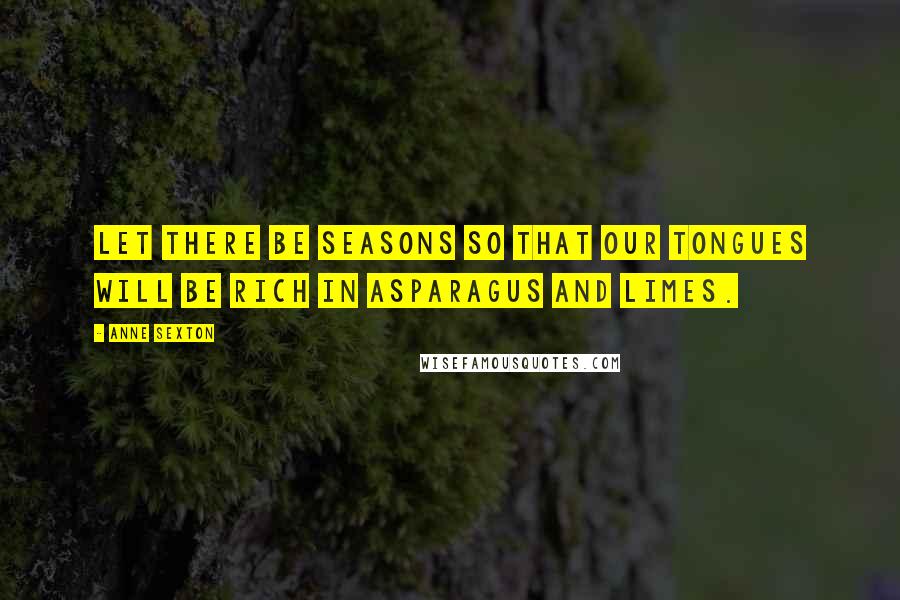 Anne Sexton Quotes: Let there be seasons so that our tongues will be rich in asparagus and limes.