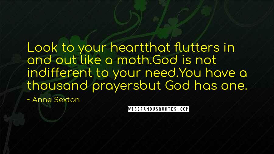 Anne Sexton Quotes: Look to your heartthat flutters in and out like a moth.God is not indifferent to your need.You have a thousand prayersbut God has one.