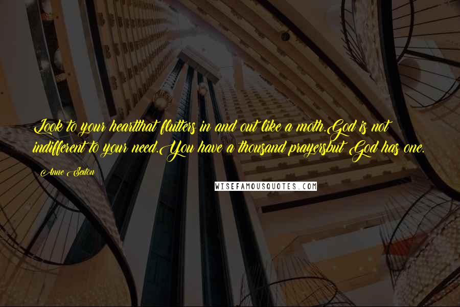 Anne Sexton Quotes: Look to your heartthat flutters in and out like a moth.God is not indifferent to your need.You have a thousand prayersbut God has one.