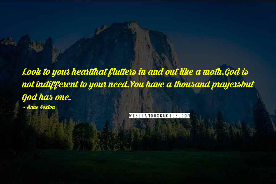 Anne Sexton Quotes: Look to your heartthat flutters in and out like a moth.God is not indifferent to your need.You have a thousand prayersbut God has one.