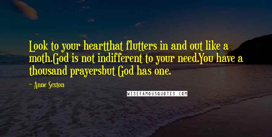 Anne Sexton Quotes: Look to your heartthat flutters in and out like a moth.God is not indifferent to your need.You have a thousand prayersbut God has one.