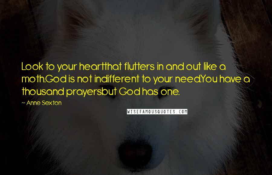 Anne Sexton Quotes: Look to your heartthat flutters in and out like a moth.God is not indifferent to your need.You have a thousand prayersbut God has one.